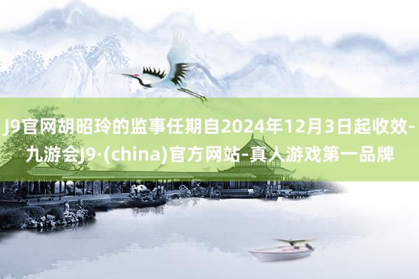 J9官网胡昭玲的监事任期自2024年12月3日起收效-九游会J9·(china)官方网站-真人游戏第一品牌