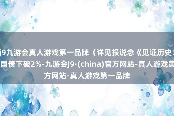 j9九游会真人游戏第一品牌（详见报说念《见证历史！10年期国债下破2%-九游会J9·(china)官方网站-真人游戏第一品牌