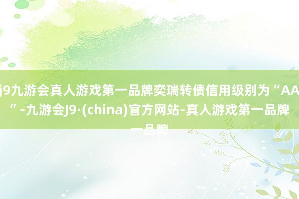 j9九游会真人游戏第一品牌奕瑞转债信用级别为“AA”-九游会J9·(china)官方网站-真人游戏第一品牌