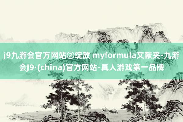 j9九游会官方网站②绽放 myformula文献夹-九游会J9·(china)官方网站-真人游戏第一品牌