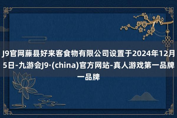 J9官网藤县好来客食物有限公司设置于2024年12月5日-九游会J9·(china)官方网站-真人游戏第一品牌