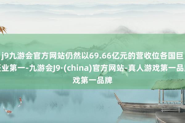 j9九游会官方网站仍然以69.66亿元的营收位各国巨匠业第一-九游会J9·(china)官方网站-真人游戏第一品牌