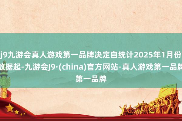 j9九游会真人游戏第一品牌决定自统计2025年1月份数据起-九游会J9·(china)官方网站-真人游戏第一品牌