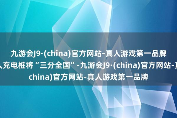 九游会J9·(china)官方网站-真人游戏第一品牌换电、家充、众人充电桩将“三分全国”-九游会J9·(china)官方网站-真人游戏第一品牌