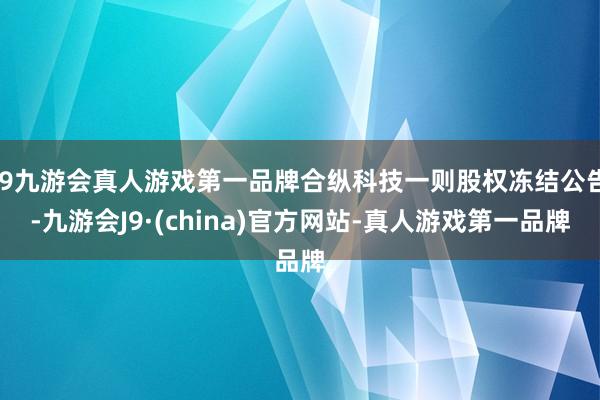 j9九游会真人游戏第一品牌合纵科技一则股权冻结公告-九游会J9·(china)官方网站-真人游戏第一品牌