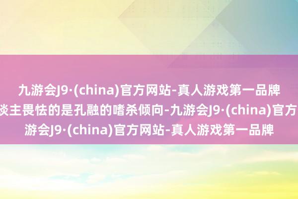 九游会J9·(china)官方网站-真人游戏第一品牌张开剩余58%更为令东谈主畏怯的是孔融的嗜杀倾向-九游会J9·(china)官方网站-真人游戏第一品牌