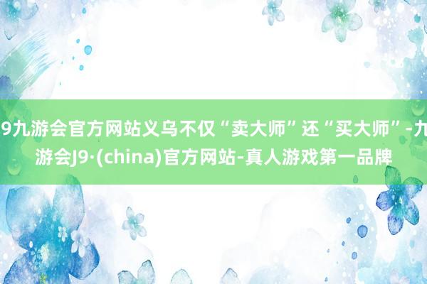 j9九游会官方网站义乌不仅“卖大师”还“买大师”-九游会J9·(china)官方网站-真人游戏第一品牌