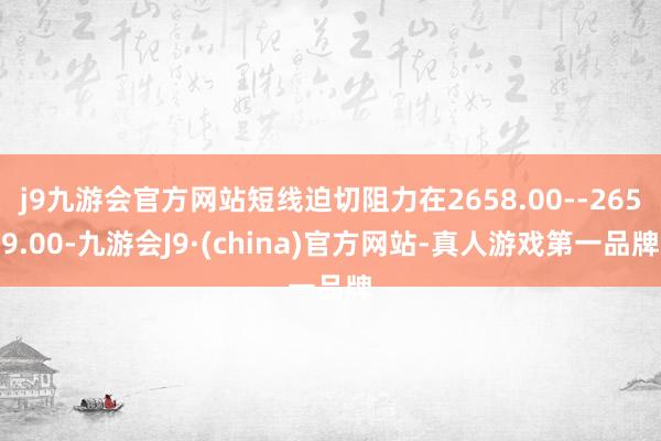 j9九游会官方网站短线迫切阻力在2658.00--2659.00-九游会J9·(china)官方网站-真人游戏第一品牌