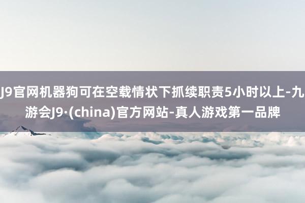 J9官网机器狗可在空载情状下抓续职责5小时以上-九游会J9·(china)官方网站-真人游戏第一品牌