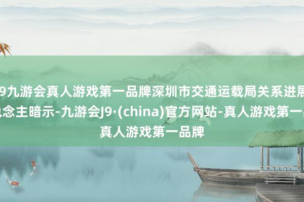 j9九游会真人游戏第一品牌深圳市交通运载局关系进展东说念主暗示-九游会J9·(china)官方网站-真人游戏第一品牌