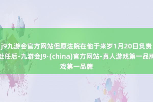 j9九游会官方网站但愿法院在他于来岁1月20日负责赴任后-九游会J9·(china)官方网站-真人游戏第一品牌