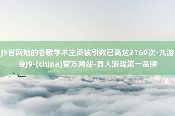 J9官网她的谷歌学术主页被引数已高达2160次-九游会J9·(china)官方网站-真人游戏第一品牌