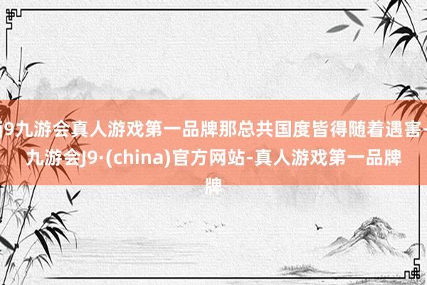 j9九游会真人游戏第一品牌那总共国度皆得随着遇害-九游会J9·(china)官方网站-真人游戏第一品牌