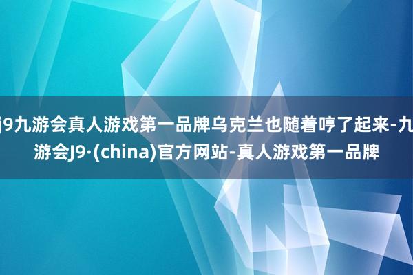 j9九游会真人游戏第一品牌乌克兰也随着哼了起来-九游会J9·(china)官方网站-真人游戏第一品牌