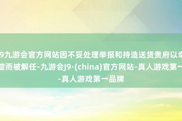 j9九游会官方网站因不妥处理举报和持造送货贵府以幸免抵偿而被解任-九游会J9·(china)官方网站-真人游戏第一品牌