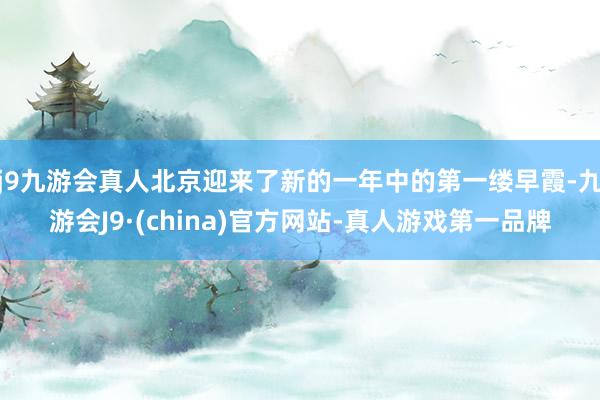 j9九游会真人北京迎来了新的一年中的第一缕早霞-九游会J9·(china)官方网站-真人游戏第一品牌