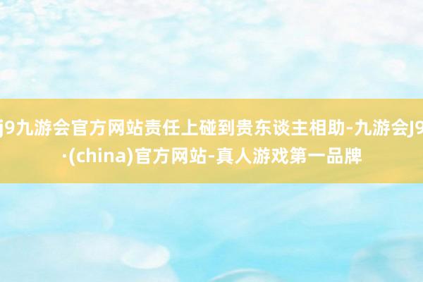 j9九游会官方网站责任上碰到贵东谈主相助-九游会J9·(china)官方网站-真人游戏第一品牌