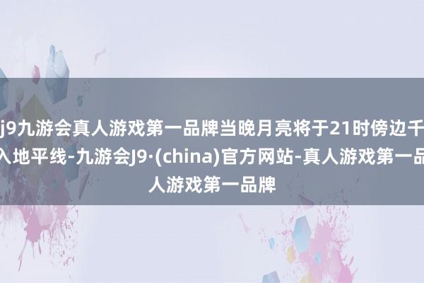 j9九游会真人游戏第一品牌当晚月亮将于21时傍边千里入地平线-九游会J9·(china)官方网站-真人游戏第一品牌