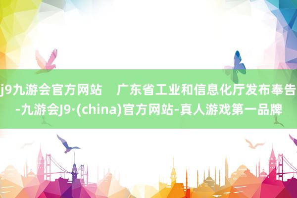 j9九游会官方网站    广东省工业和信息化厅发布奉告-九游会J9·(china)官方网站-真人游戏第一品牌