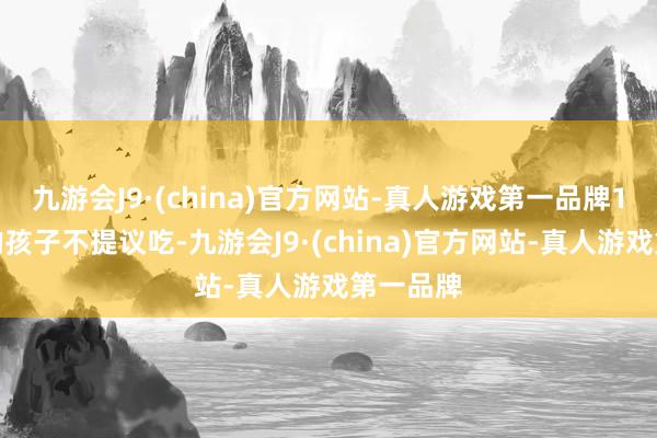 九游会J9·(china)官方网站-真人游戏第一品牌1岁以下的孩子不提议吃-九游会J9·(china)官方网站-真人游戏第一品牌