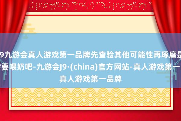 j9九游会真人游戏第一品牌先查验其他可能性再琢磨是否需要喂奶吧-九游会J9·(china)官方网站-真人游戏第一品牌