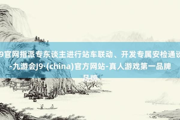 J9官网指派专东谈主进行站车联动、开发专属安检通谈-九游会J9·(china)官方网站-真人游戏第一品牌