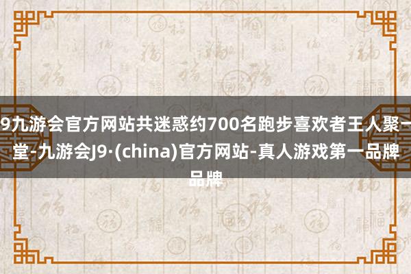 j9九游会官方网站共迷惑约700名跑步喜欢者王人聚一堂-九游会J9·(china)官方网站-真人游戏第一品牌