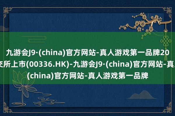 九游会J9·(china)官方网站-真人游戏第一品牌2006年在香港联交所上市(00336.HK)-九游会J9·(china)官方网站-真人游戏第一品牌