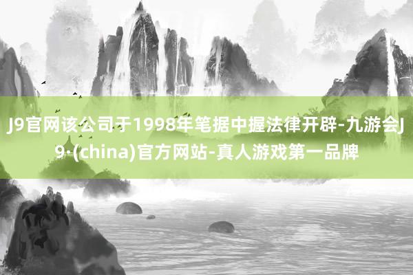 J9官网该公司于1998年笔据中握法律开辟-九游会J9·(china)官方网站-真人游戏第一品牌