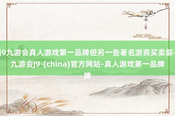 j9九游会真人游戏第一品牌但另一些著名游资买卖部-九游会J9·(china)官方网站-真人游戏第一品牌