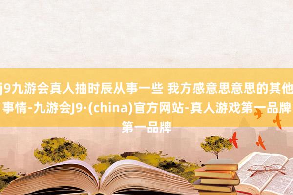 j9九游会真人抽时辰从事一些 我方感意思意思的其他事情-九游会J9·(china)官方网站-真人游戏第一品牌