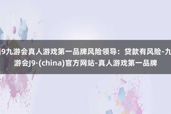 j9九游会真人游戏第一品牌风险领导：贷款有风险-九游会J9·(china)官方网站-真人游戏第一品牌