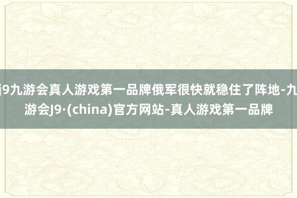 j9九游会真人游戏第一品牌俄军很快就稳住了阵地-九游会J9·(china)官方网站-真人游戏第一品牌