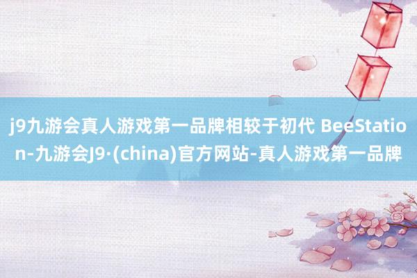 j9九游会真人游戏第一品牌相较于初代 BeeStation-九游会J9·(china)官方网站-真人游戏第一品牌