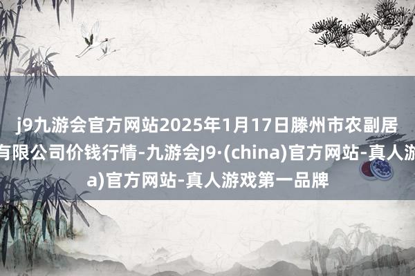 j9九游会官方网站2025年1月17日滕州市农副居品物流中心有限公司价钱行情-九游会J9·(china)官方网站-真人游戏第一品牌