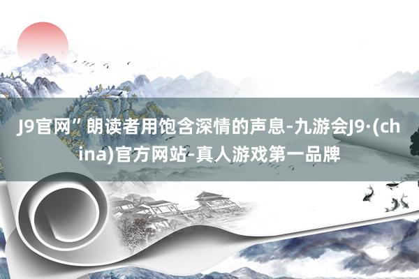 J9官网”朗读者用饱含深情的声息-九游会J9·(china)官方网站-真人游戏第一品牌