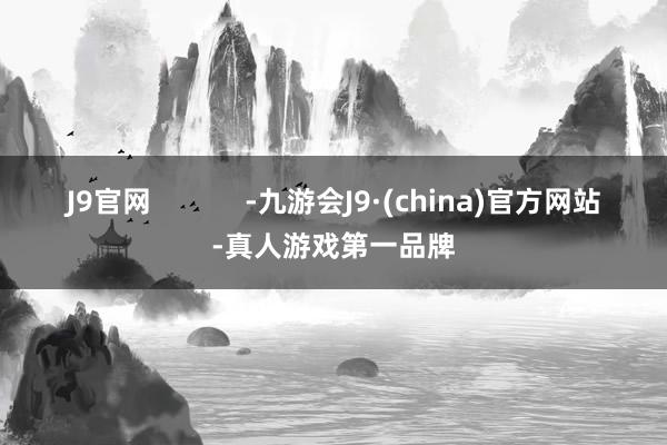 J9官网            -九游会J9·(china)官方网站-真人游戏第一品牌