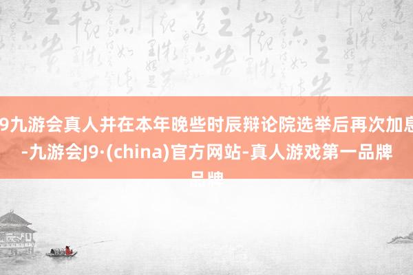 j9九游会真人并在本年晚些时辰辩论院选举后再次加息-九游会J9·(china)官方网站-真人游戏第一品牌