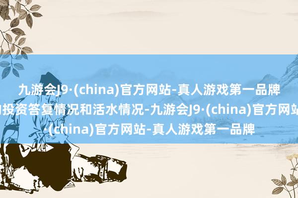 九游会J9·(china)官方网站-真人游戏第一品牌极度思了解该景况的投资答复情况和活水情况-九游会J9·(china)官方网站-真人游戏第一品牌