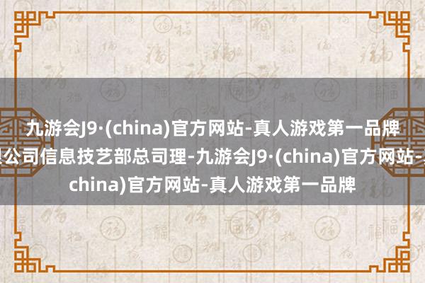 九游会J9·(china)官方网站-真人游戏第一品牌安信证券股份有限公司信息技艺部总司理-九游会J9·(china)官方网站-真人游戏第一品牌